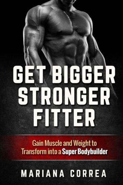Get BIGGER, STRONGER, FITTER: Gain Muscle and Weight to Transform into a Super Bodybuilder