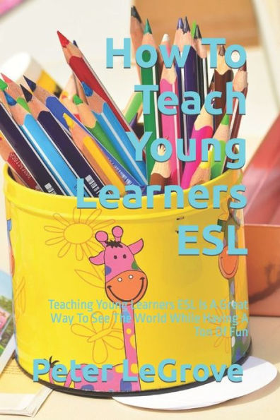 How To Teach Young Learners ESL: Teaching Young Learners ESL Is A Great Way To See The World While Having A Ton Of Fun