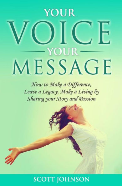 Your Voice Your Message: How to Make a Difference, Leave a Legacy, Make a Living by Sharing your Story and Passion