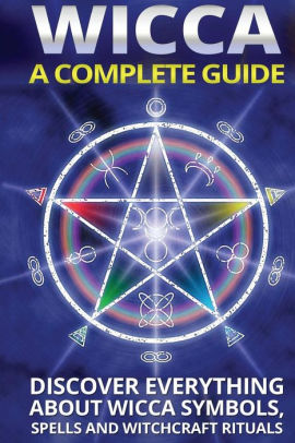 Wicca: A Complete Guide: A Complete Guide: Discover Everything About Wicca Symbols, Spells And Witchcraft Rituals