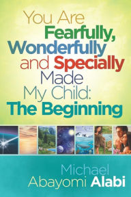 Title: You Are Fearfully, Wonderfully and Specially Made My Child: The Beginning, Author: Michael Abayomi Alabi