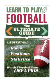 Title: Football: Learn to Play Football: The Ultimate Guide to Understand Football Rules, Football Positions, Football Statistics and Watch a Football Game Like a Pro!, Author: Stephen Green