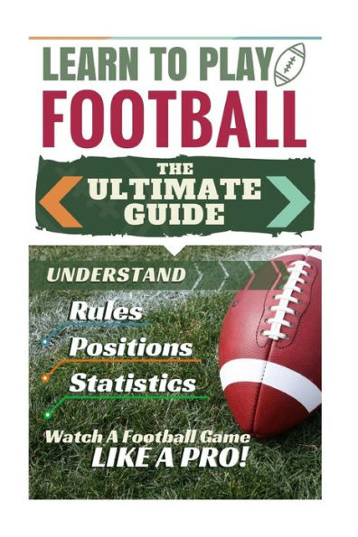 Football: Learn to Play Football: The Ultimate Guide to Understand Football Rules, Football Positions, Football Statistics and Watch a Football Game Like a Pro!