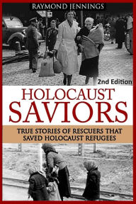 Title: Holocaust Saviors: True Stories Of Rescuers That Saved Holocaust Refugees, Author: Raymond Jennings