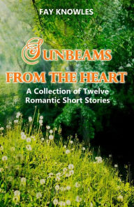 Title: Sunbeams from the Heart: A Collection of Twelve Romantic Short Stories, Author: Fay Knowles