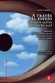 Title: A través del espejo y lo que Alicia encontró allí/Through the looking-glass and what Alice found there: edición bilingüe/bilingual edition, Author: Lewis Carroll