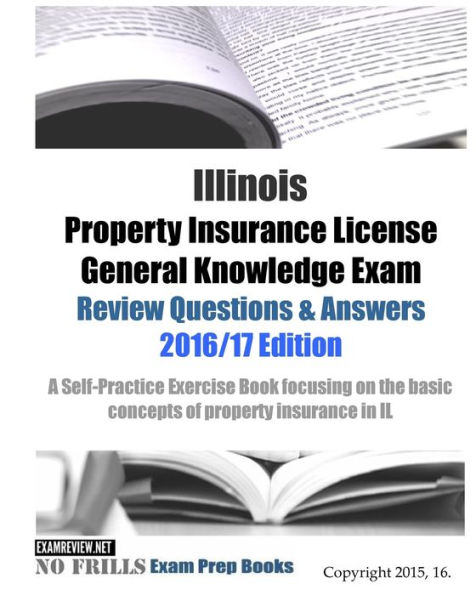 Illinois Property Insurance License General Knowledge Exam Review Questions & Answers 2016/17 Edition: A Self-Practice Exercise Book focusing on the basic concepts of property insurance in IL