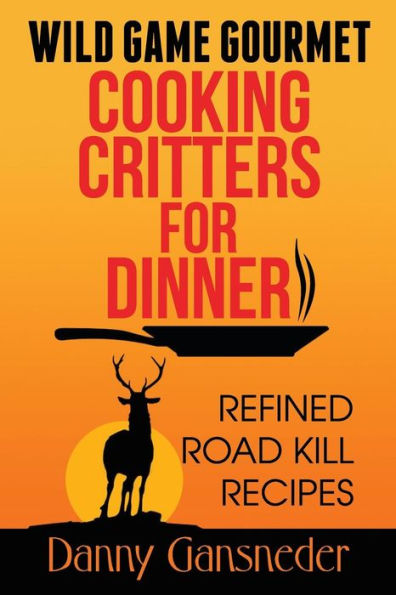 Wild Game Gourmet: Cooking Critters for Dinner: Refined Road Kill Recipes