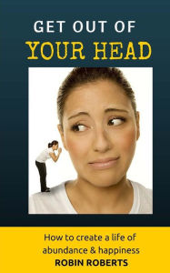 Title: Get out of your head. How to create a life of happiness and abundance, Author: Robin Roberts