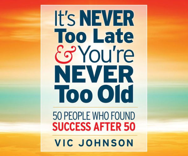 It's Never Too Late and You're Never Too Old: 50 People Who Found Success After 50