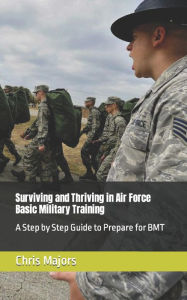 Title: Surviving and Thriving in Air Force Basic Military Training: A Step by Step Guide to Prepare for BMT, Author: Chris Majors