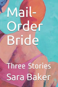 Title: Mail-Order Bride: Three Stories by Sara Baker, Author: Sara T. Baker