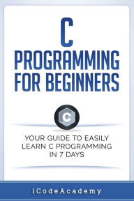 Title: C Programming for Beginners: Your Guide to Easily Learn C Programming In 7 Days, Author: iCode Academy