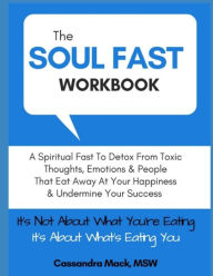 Title: The Soul Fast Workbook: A 40 Day Fast To Eliminate Toxic Thoughts & Emotions That Eat Away At Your Happiness & Undermine Your Success, Author: Cassandra Mack