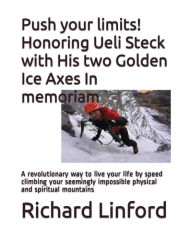 Title: Push your limits! Honoring Ueli Steck with His two Golden Ice Axes In memoriam: A revolutionary way to live your life by speed climbing your seemingly impossible physical and spiritual mountains, Author: Richard W Linford