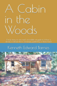 Title: A Cabin in the Woods: A true story of one man's incredible struggle to follow a dream, a dream that is seemingly guided by a divine hand, Author: Kenneth  Edward Barnes
