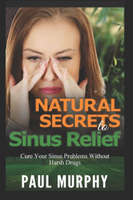 Title: Natural Secrets to Sinus Relief: Cure Your Sinus Problems Without Harsh Drugs, Author: Paul Murphy