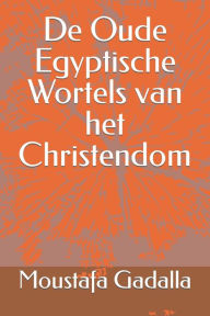 Title: De Oude Egyptische Wortels van het Christendom, Author: Moustafa Gadalla