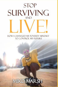 Title: Stop Surviving and LIVE!: How I Changed My Poverty Mindset to Control My Future, Author: Miko Marsh