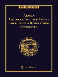 Title: Alaska Children, Youth and Family Laws, Rules and Regulations Annotated, 2016-2017 Edition, Author: Publisher's Editorial Staff