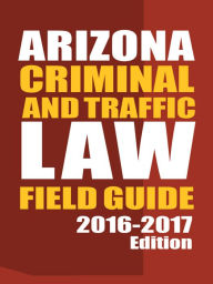 Title: Arizona Criminal and Traffic Law Field Guide, 2016-2017 Edition, Author: Publisher's Editorial Staff