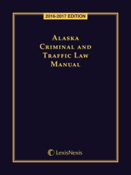 Title: Alaska Criminal and Traffic Law Manual, 2016-2017 Edition, Author: Publisher's Editorial Staff