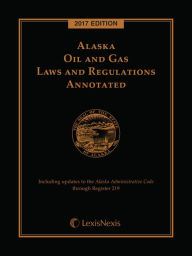 Title: Alaska Oil and Gas Laws and Regulations Annotated, 2017 Edition, Author: Publisher's Editorial Staff