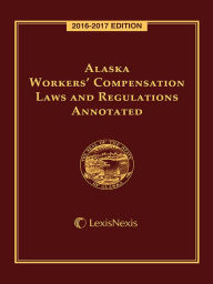 Title: Alaska Workers' Compensation Laws and Regulations Annotated, 2016-2017 Edition, Author: Publisher's Editorial Staff