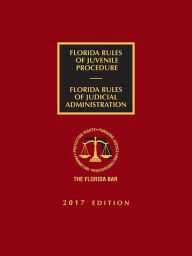 Title: Florida Rules of Juvenile Procedure and Rules of Judicial Administration, 2017 Edition, Author: The Florida Bar Continuing Legal Education