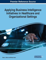 Title: Applying Business Intelligence Initiatives in Healthcare and Organizational Settings, Author: Shah J. Miah
