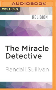 Title: The Miracle Detective: An Investigative Reporter Sets Out to Examine How the Catholic Church Investigates Holy Visions and Discovers His Own Faith, Author: Randall Sullivan