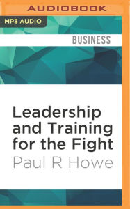 Title: Leadership and Training for the Fight: A Few Thoughts on Leadership and Training from a Former Special Operations Soldier, Author: Paul R Howe
