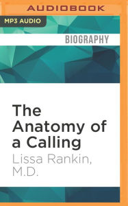 Title: The Anatomy of a Calling: A Doctor's Journey from the Head to the Heart and a Prescription for Finding Your Life's Purpose, Author: Lissa Rankin M.D.