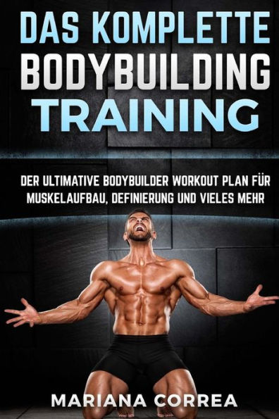 Das KOMPLETTE BODYBUILDING TRAINING: DER ULTIMATIVE BODYBUILDER WORKOUT PLAN FUR MUSKELAUFBAU, DEFINIERUNG Und VIELES MEHR