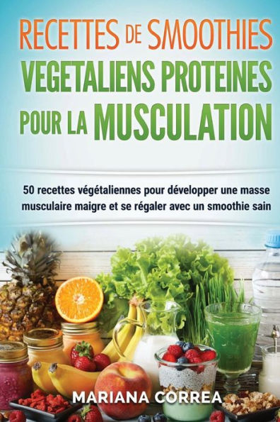 RECETTES DE SMOOTHIES VEGETALIENS PROTEINES POUR La MUSCULATION: Inclus: 50 Recettes Vegetaliennes pour Developper une Masse Musculaire Maigre et se Regaler avec un Smoothie Sain