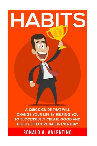 Habits: A Quick Guide That Will Change Your Life By Helping You To Successfully Create Good And Highly Effective Habits