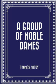 Title: A Group of Noble Dames, Author: Thomas Hardy