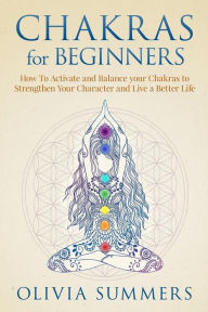 Title: Chakras for Beginners: How to Activate and Balance Your Chakras to Strengthen Your Character and Live a Better Life, Author: Olivia Summers