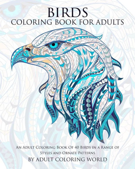 Birds Coloring Book For Adults: An Adult Coloring Book Of 40 Birds in a Range of Styles and Ornate Patterns