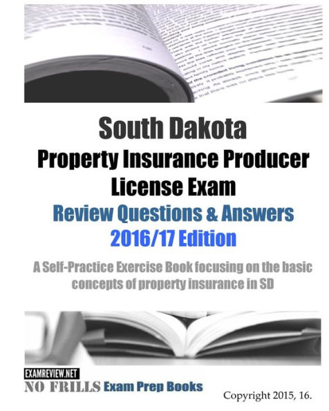 South Dakota Property Insurance Producer License Exam Review Questions & Answers 2016/17 Edition: A Self-Practice Exercise Book focusing on the basic concepts of property insurance in SD
