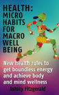 Health Micro Habits For Macro Well Being.: New health rules to get boundless energy and achieve body and mind wellness.