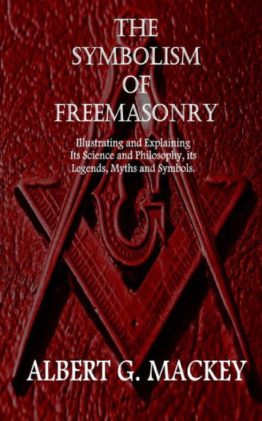 The Symbolism of Freemasonry: Illustrating and Explaining Its Science and Philosophy, its Legends, Myths and Symbols.