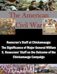 Title: Rosecran's Staff at Chickamauga: The Significance of Major General William S. Rosecrans' Staff on the Outcome of the Chickamauga Campaign, Author: Penny Hill Press Inc