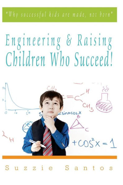 Engineering & Raising Children Who Succeed!: Why Successful Kids Are Made, Not Born