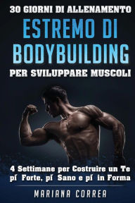 Title: 30 GIORNI DI ALLENAMENTO ESTREMO Di BODYBUILDING PER SVILUPPARE MUSCOLI: 4 settimane per Costruire un Te piu Forte, piu Sano e piu in Forma, Author: Mariana Correa