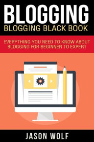 Title: Blogging: Blogging Blackbook: Everything You Need To Know About Blogging From Beginner To Expert, Author: Jason Wolf