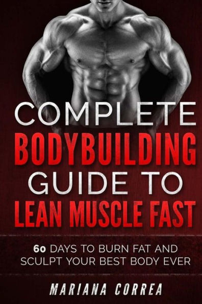 COMPLETE BODYBUILDING GUIDE To LEAN MUSCLE FAST: 60 DAYS To BURN FAT AND SCULPT YOUR BEST BODY EVER