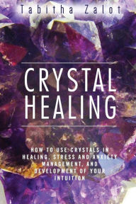 Title: Crystal Healing: How to Use Crystals in Healing, Stress and Anxiety Management, and Development of Your Intuition, Author: Tabitha Zalot