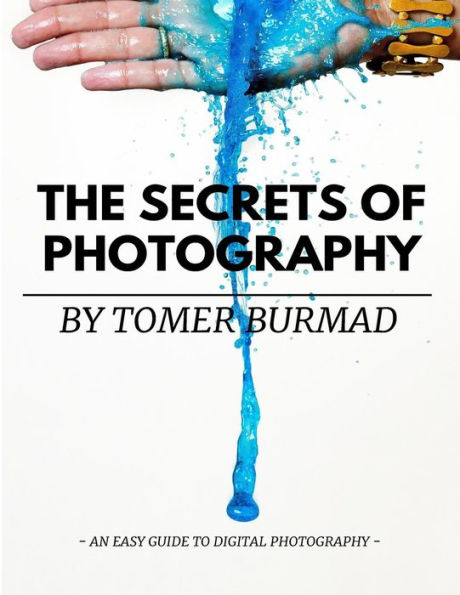 The Secrets of Photography By Tomer Burmad: An easy guide to become a professional photographer