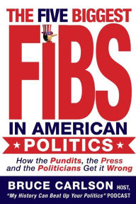 Title: The Five Biggest Fibs in American Politics: How Pundits, Experts, Partisans and Others are Getting it Wrong, Author: Bruce Carlson